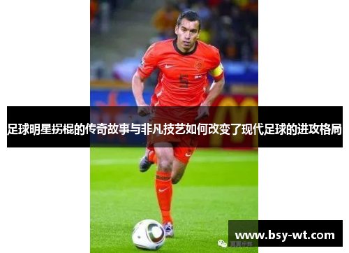 足球明星拐棍的传奇故事与非凡技艺如何改变了现代足球的进攻格局
