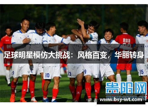 足球明星模仿大挑战：风格百变，华丽转身