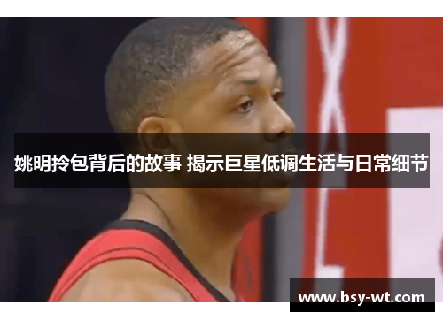 姚明拎包背后的故事 揭示巨星低调生活与日常细节