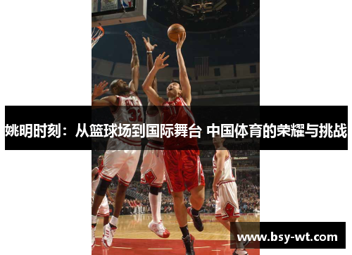 姚明时刻：从篮球场到国际舞台 中国体育的荣耀与挑战