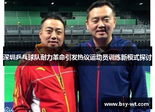 深圳乒乓球队耐力革命引发热议运动员训练新模式探讨