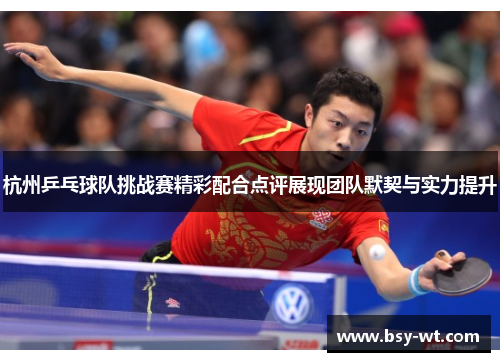 杭州乒乓球队挑战赛精彩配合点评展现团队默契与实力提升