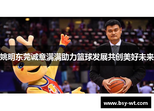 姚明东莞诚意满满助力篮球发展共创美好未来