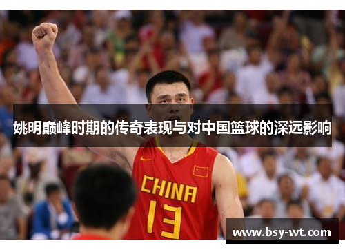 姚明巅峰时期的传奇表现与对中国篮球的深远影响