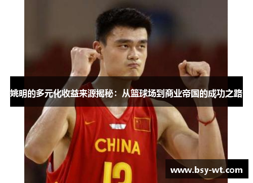 姚明的多元化收益来源揭秘：从篮球场到商业帝国的成功之路