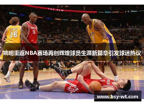 姚明重返NBA赛场再创辉煌球员生涯新篇章引发球迷热议