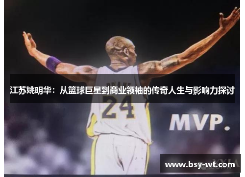 江苏姚明华：从篮球巨星到商业领袖的传奇人生与影响力探讨