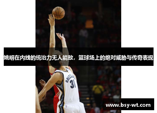 姚明在内线的统治力无人能敌，篮球场上的绝对威胁与传奇表现
