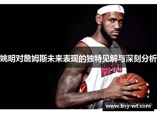姚明对詹姆斯未来表现的独特见解与深刻分析