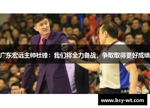 广东宏远主帅杜锋：我们将全力备战，争取取得更好成绩