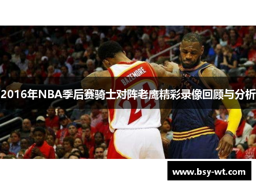 2016年NBA季后赛骑士对阵老鹰精彩录像回顾与分析