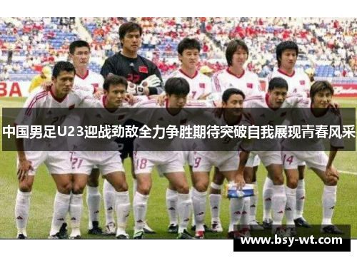 中国男足U23迎战劲敌全力争胜期待突破自我展现青春风采