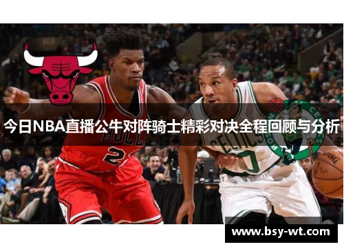 今日NBA直播公牛对阵骑士精彩对决全程回顾与分析