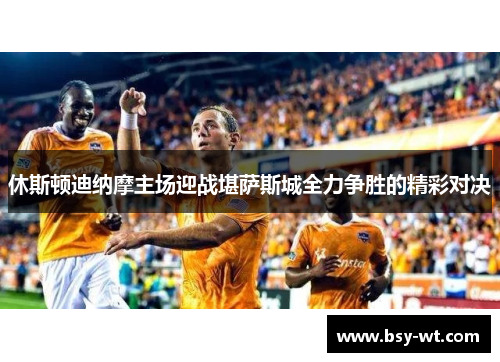 休斯顿迪纳摩主场迎战堪萨斯城全力争胜的精彩对决