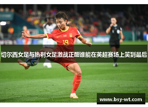 切尔西女足与热刺女足激战正酣谁能在英超赛场上笑到最后