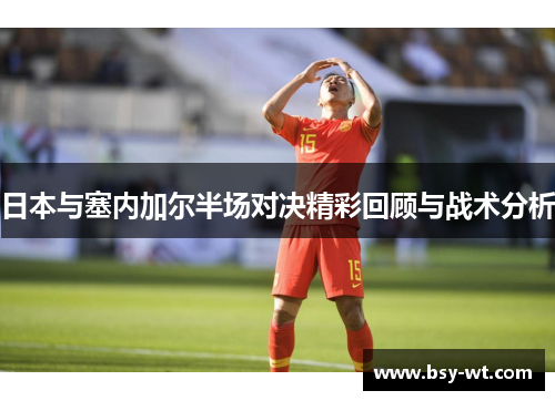 日本与塞内加尔半场对决精彩回顾与战术分析