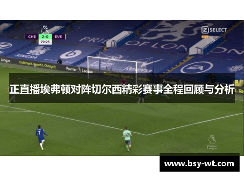 正直播埃弗顿对阵切尔西精彩赛事全程回顾与分析