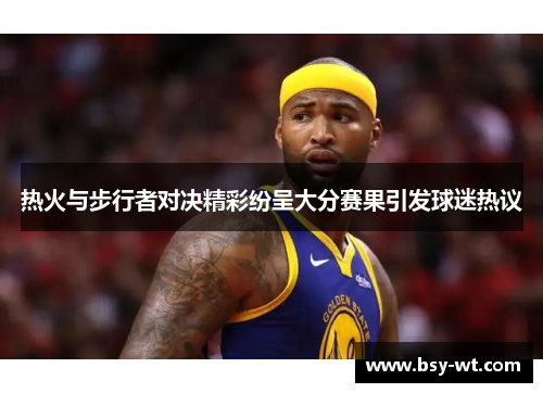 热火与步行者对决精彩纷呈大分赛果引发球迷热议
