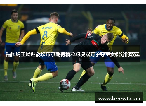 福图纳主场迎战坎布尔期待精彩对决双方争夺宝贵积分的较量