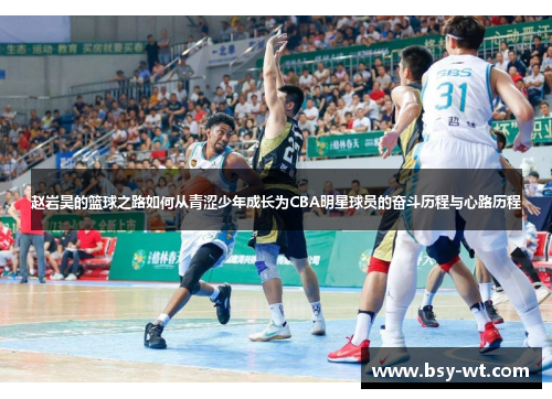 赵岩昊的篮球之路如何从青涩少年成长为CBA明星球员的奋斗历程与心路历程